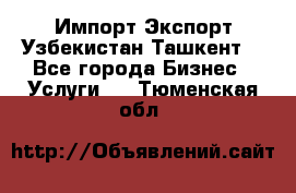 Импорт-Экспорт Узбекистан Ташкент  - Все города Бизнес » Услуги   . Тюменская обл.